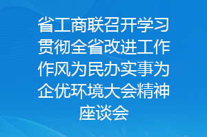 省工商联召开学习贯彻全省改进工作作风为民办实事为企优环境大会精神座谈会